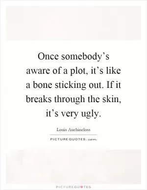 Once somebody’s aware of a plot, it’s like a bone sticking out. If it breaks through the skin, it’s very ugly Picture Quote #1