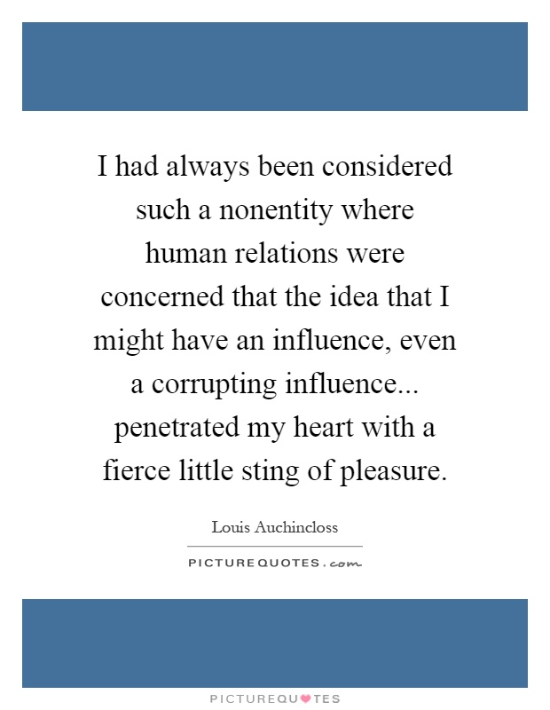 I had always been considered such a nonentity where human relations were concerned that the idea that I might have an influence, even a corrupting influence... penetrated my heart with a fierce little sting of pleasure Picture Quote #1