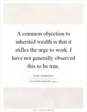 A common objection to inherited wealth is that it stifles the urge to work. I have not generally observed this to be true Picture Quote #1