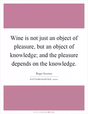 Wine is not just an object of pleasure, but an object of knowledge; and the pleasure depends on the knowledge Picture Quote #1