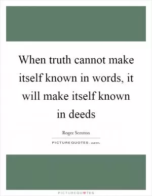 When truth cannot make itself known in words, it will make itself known in deeds Picture Quote #1