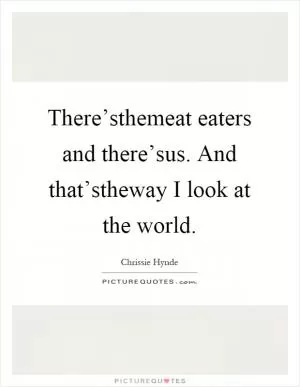 There’sthemeat eaters and there’sus. And that’stheway I look at the world Picture Quote #1