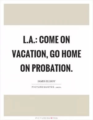 L.A.: Come on vacation, go home on probation Picture Quote #1