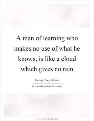A man of learning who makes no use of what he knows, is like a cloud which gives no rain Picture Quote #1