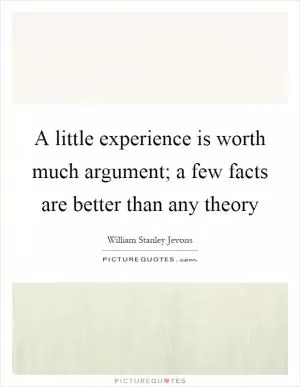A little experience is worth much argument; a few facts are better than any theory Picture Quote #1