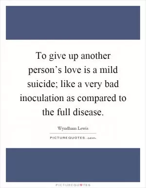 To give up another person’s love is a mild suicide; like a very bad inoculation as compared to the full disease Picture Quote #1