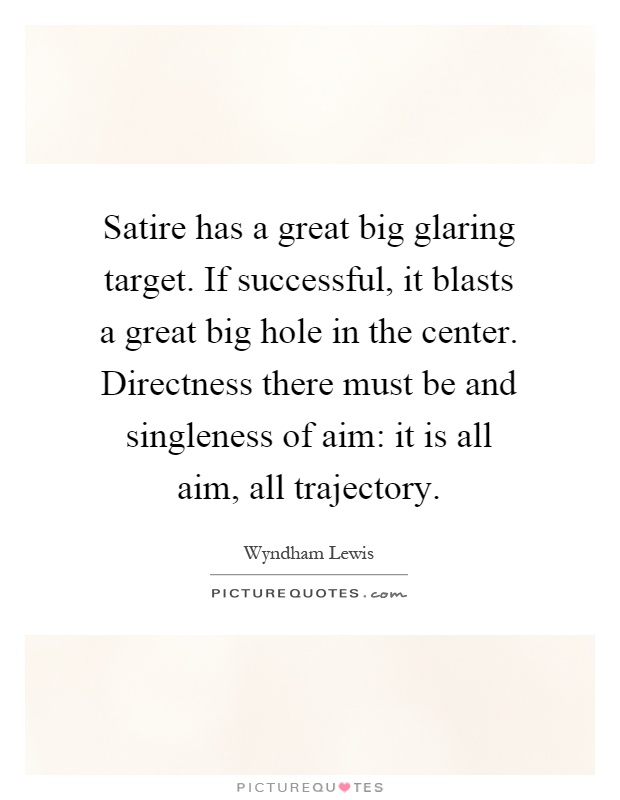 Satire has a great big glaring target. If successful, it blasts a great big hole in the center. Directness there must be and singleness of aim: it is all aim, all trajectory Picture Quote #1