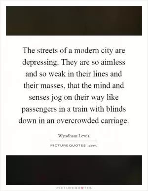 The streets of a modern city are depressing. They are so aimless and so weak in their lines and their masses, that the mind and senses jog on their way like passengers in a train with blinds down in an overcrowded carriage Picture Quote #1