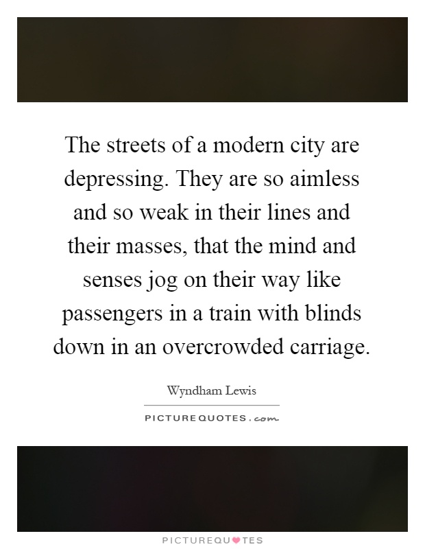 The streets of a modern city are depressing. They are so aimless and so weak in their lines and their masses, that the mind and senses jog on their way like passengers in a train with blinds down in an overcrowded carriage Picture Quote #1