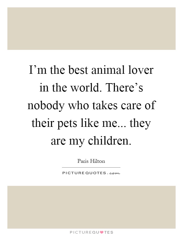 I'm the best animal lover in the world. There's nobody who takes care of their pets like me... they are my children Picture Quote #1