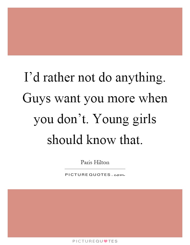 I'd rather not do anything. Guys want you more when you don't. Young girls should know that Picture Quote #1