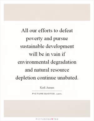 All our efforts to defeat poverty and pursue sustainable development will be in vain if environmental degradation and natural resource depletion continue unabated Picture Quote #1