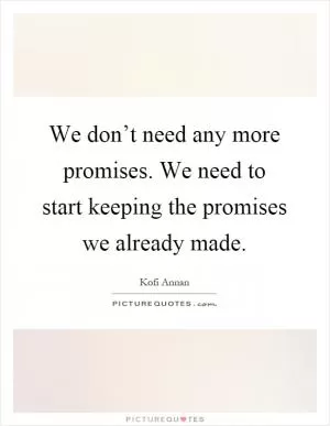 We don’t need any more promises. We need to start keeping the promises we already made Picture Quote #1