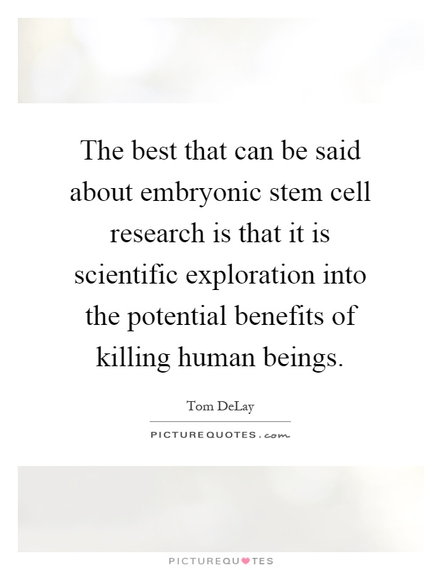 The best that can be said about embryonic stem cell research is that it is scientific exploration into the potential benefits of killing human beings Picture Quote #1