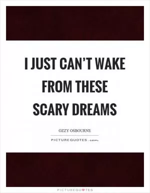 I just can’t wake from these scary dreams Picture Quote #1