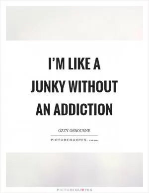 I’m like a junky without an addiction Picture Quote #1