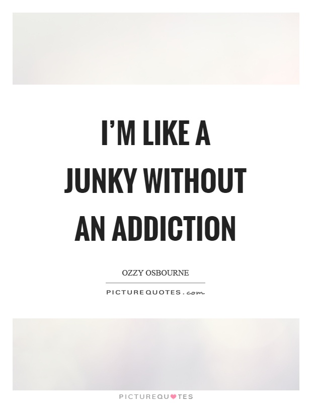I'm like a junky without an addiction Picture Quote #1