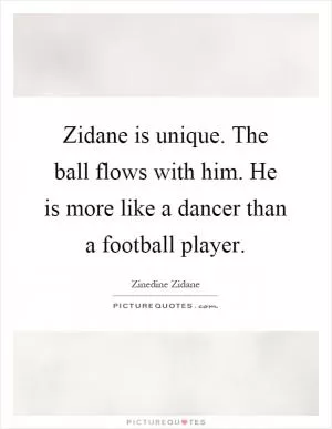 Zidane is unique. The ball flows with him. He is more like a dancer than a football player Picture Quote #1