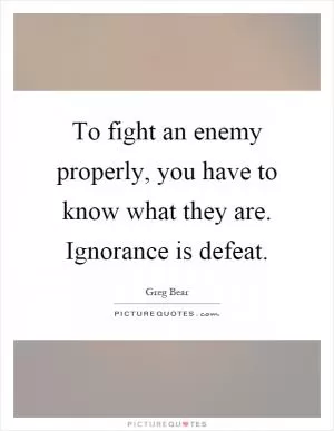 To fight an enemy properly, you have to know what they are. Ignorance is defeat Picture Quote #1