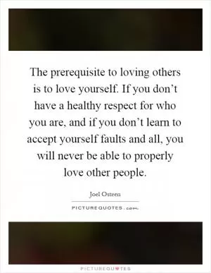 The prerequisite to loving others is to love yourself. If you don’t have a healthy respect for who you are, and if you don’t learn to accept yourself faults and all, you will never be able to properly love other people Picture Quote #1