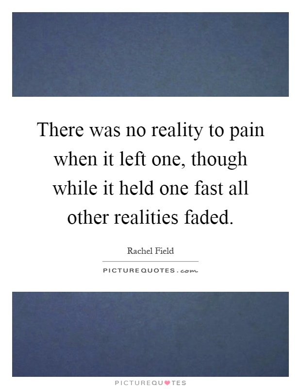 There was no reality to pain when it left one, though while it held one fast all other realities faded Picture Quote #1