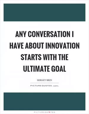 Any conversation I have about innovation starts with the ultimate goal Picture Quote #1