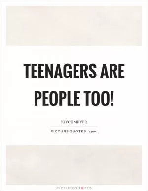 Teenagers are people too! Picture Quote #1