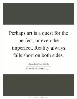 Perhaps art is a quest for the perfect, or even the imperfect. Reality always falls short on both sides Picture Quote #1