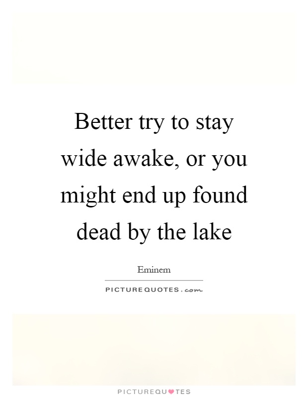 Better try to stay wide awake, or you might end up found dead by the lake Picture Quote #1