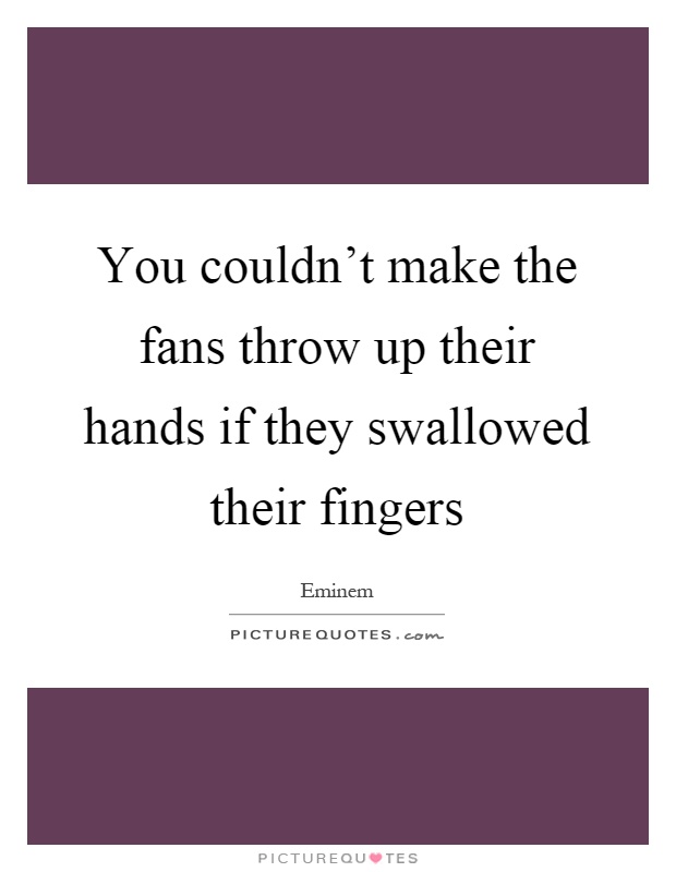 You couldn't make the fans throw up their hands if they swallowed their fingers Picture Quote #1