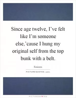 Since age twelve, I’ve felt like I’m someone else,’cause I hung my original self from the top bunk with a belt Picture Quote #1
