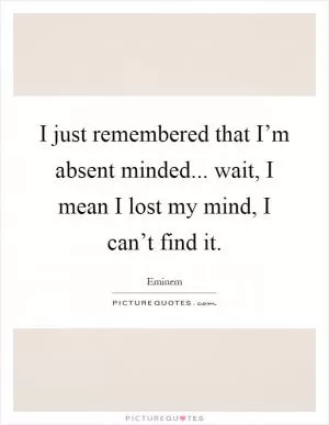 I just remembered that I’m absent minded... wait, I mean I lost my mind, I can’t find it Picture Quote #1