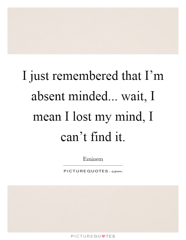 I just remembered that I'm absent minded... wait, I mean I lost my mind, I can't find it Picture Quote #1