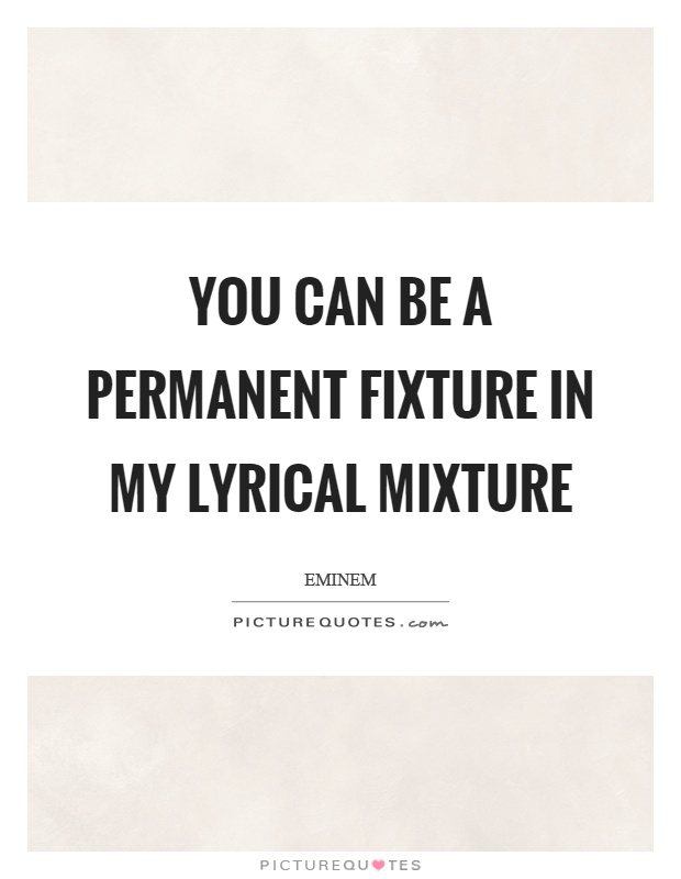 You can be a permanent fixture in my lyrical mixture Picture Quote #1