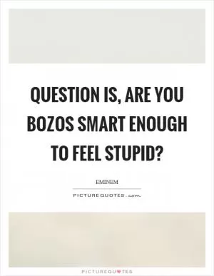 Question is, are you bozos smart enough to feel stupid? Picture Quote #1