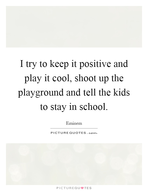 I try to keep it positive and play it cool, shoot up the playground and tell the kids to stay in school Picture Quote #1