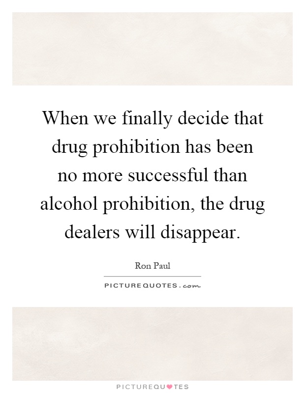 When we finally decide that drug prohibition has been no more successful than alcohol prohibition, the drug dealers will disappear Picture Quote #1