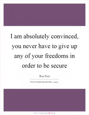I am absolutely convinced, you never have to give up any of your freedoms in order to be secure Picture Quote #1