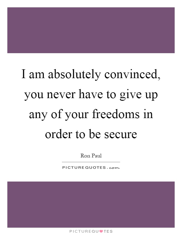 I am absolutely convinced, you never have to give up any of your freedoms in order to be secure Picture Quote #1