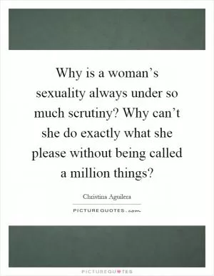 Why is a woman’s sexuality always under so much scrutiny? Why can’t she do exactly what she please without being called a million things? Picture Quote #1