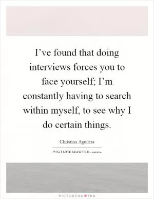 I’ve found that doing interviews forces you to face yourself; I’m constantly having to search within myself, to see why I do certain things Picture Quote #1