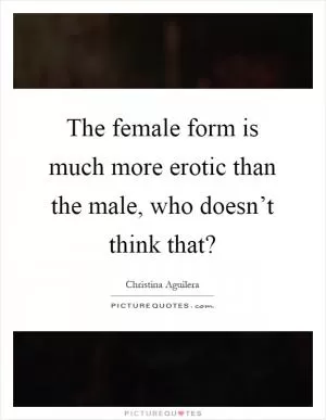The female form is much more erotic than the male, who doesn’t think that? Picture Quote #1