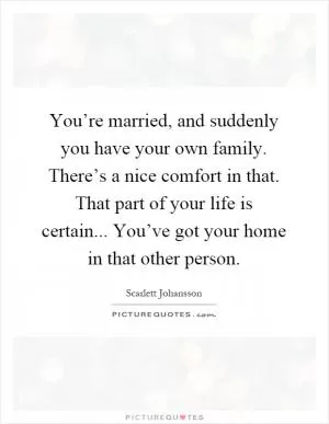 You’re married, and suddenly you have your own family. There’s a nice comfort in that. That part of your life is certain... You’ve got your home in that other person Picture Quote #1