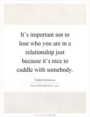 It’s important not to lose who you are in a relationship just because it’s nice to cuddle with somebody Picture Quote #1