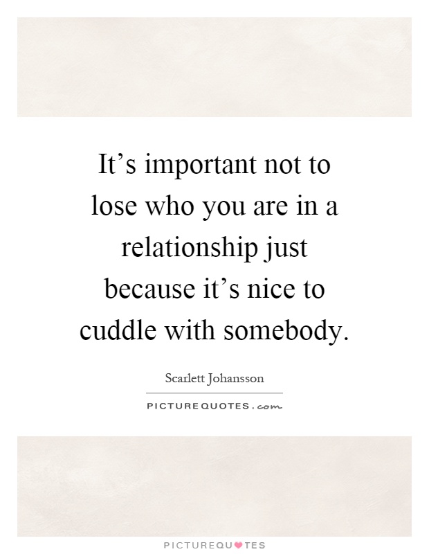 It's important not to lose who you are in a relationship just because it's nice to cuddle with somebody Picture Quote #1