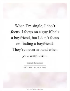 When I’m single, I don’t focus. I focus on a guy if he’s a boyfriend, but I don’t focus on finding a boyfriend. They’re never around when you want them Picture Quote #1