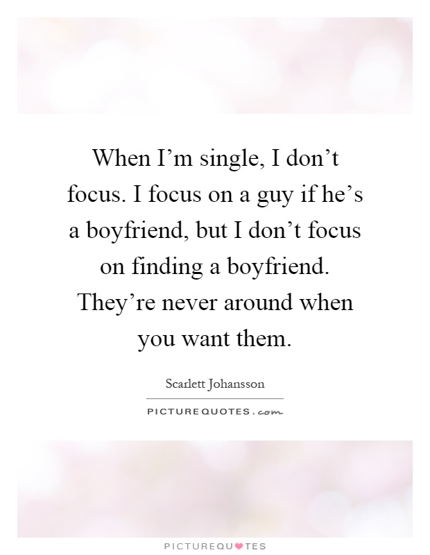 When I'm single, I don't focus. I focus on a guy if he's a boyfriend, but I don't focus on finding a boyfriend. They're never around when you want them Picture Quote #1