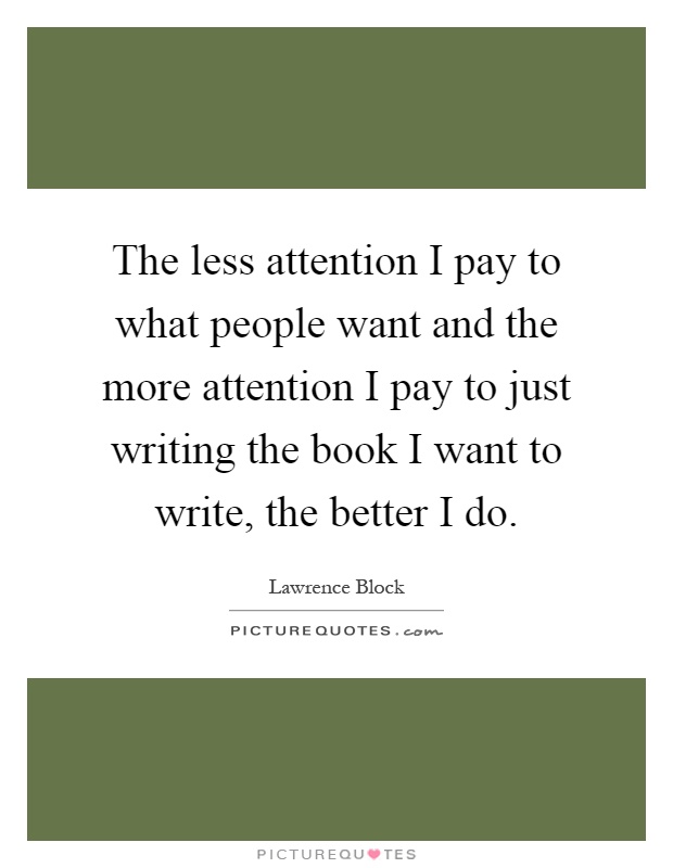 The less attention I pay to what people want and the more attention I pay to just writing the book I want to write, the better I do Picture Quote #1
