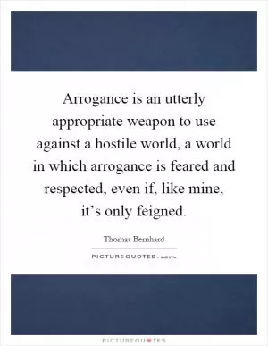 Arrogance is an utterly appropriate weapon to use against a hostile world, a world in which arrogance is feared and respected, even if, like mine, it’s only feigned Picture Quote #1