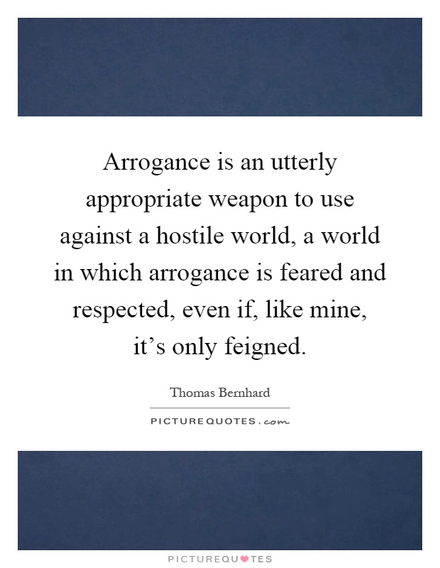 Arrogance is an utterly appropriate weapon to use against a hostile world, a world in which arrogance is feared and respected, even if, like mine, it's only feigned Picture Quote #1